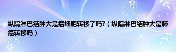 縱隔淋巴結(jié)腫大是癌細胞轉(zhuǎn)移了嗎?（縱隔淋巴結(jié)腫大是肺癌轉(zhuǎn)移嗎）