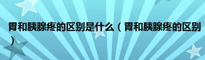 胃和胰腺疼的區(qū)別是什么（胃和胰腺疼的區(qū)別）