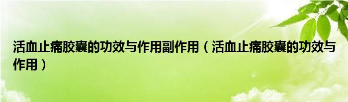 活血止痛膠囊的功效與作用副作用（活血止痛膠囊的功效與作用）