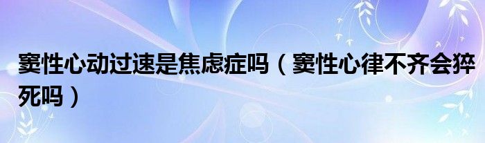 竇性心動過速是焦慮癥嗎（竇性心律不齊會猝死嗎）