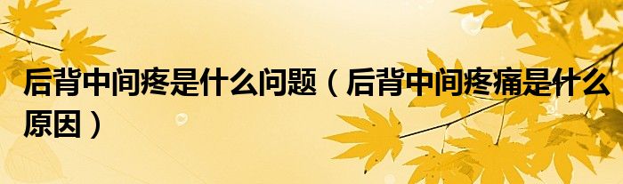 后背中間疼是什么問(wèn)題（后背中間疼痛是什么原因）