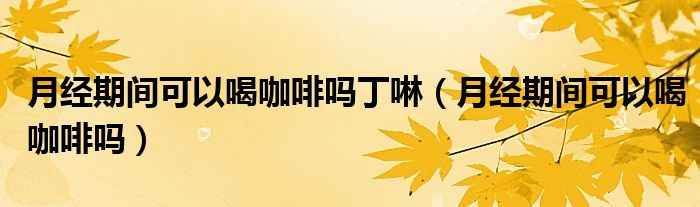 月經(jīng)期間可以喝咖啡嗎丁啉（月經(jīng)期間可以喝咖啡嗎）