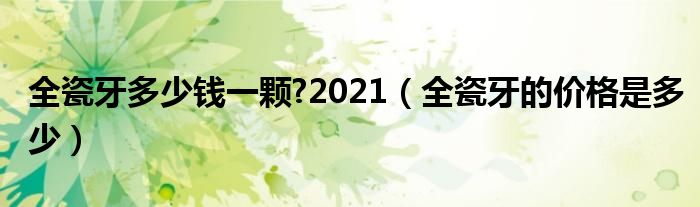 全瓷牙多少錢(qián)一顆?2021（全瓷牙的價(jià)格是多少）