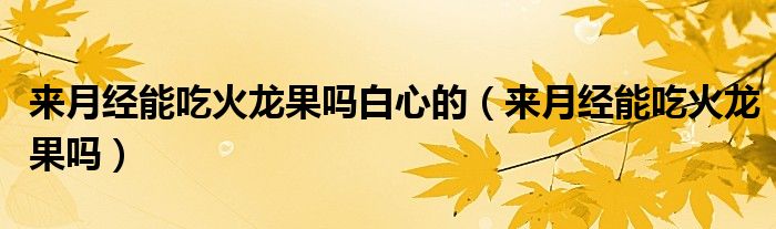 來(lái)月經(jīng)能吃火龍果嗎白心的（來(lái)月經(jīng)能吃火龍果嗎）