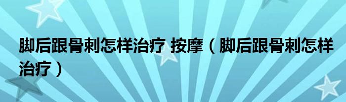 腳后跟骨刺怎樣治療 按摩（腳后跟骨刺怎樣治療）