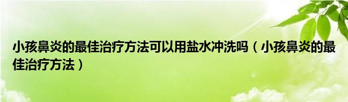 小孩鼻炎的最佳治療方法可以用鹽水沖洗嗎（小孩鼻炎的最佳治療方法）