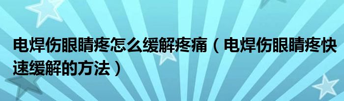 電焊傷眼睛疼怎么緩解疼痛（電焊傷眼睛疼快速緩解的方法）