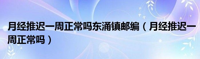 月經推遲一周正常嗎東涌鎮(zhèn)郵編（月經推遲一周正常嗎）