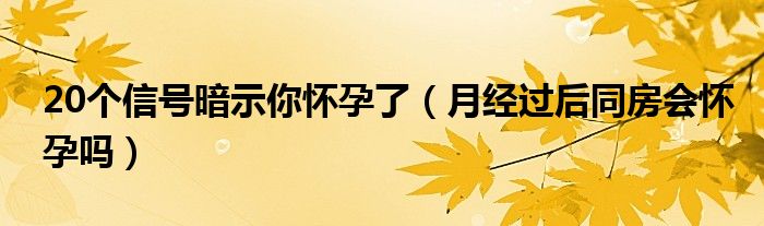 20個(gè)信號(hào)暗示你懷孕了（月經(jīng)過(guò)后同房會(huì)懷孕嗎）