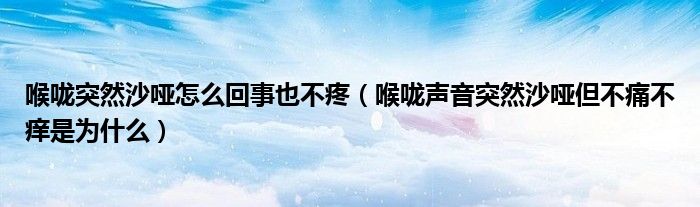 喉嚨突然沙啞怎么回事也不疼（喉嚨聲音突然沙啞但不痛不癢是為什么）