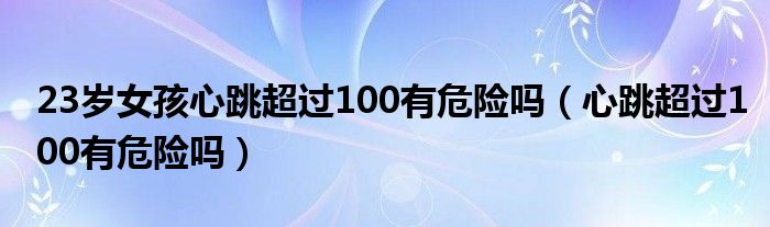 23歲女孩心跳超過100有危險嗎（心跳超過100有危險嗎）