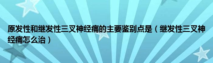 原發(fā)性和繼發(fā)性三叉神經痛的主要鑒別點是（繼發(fā)性三叉神經痛怎么治）