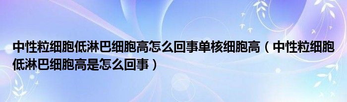 中性粒細胞低淋巴細胞高怎么回事單核細胞高（中性粒細胞低淋巴細胞高是怎么回事）