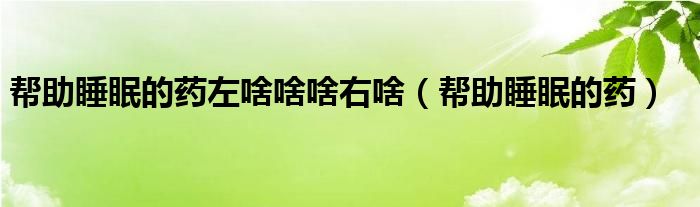 幫助睡眠的藥左啥啥啥右啥（幫助睡眠的藥）