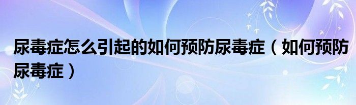 尿毒癥怎么引起的如何預(yù)防尿毒癥（如何預(yù)防尿毒癥）