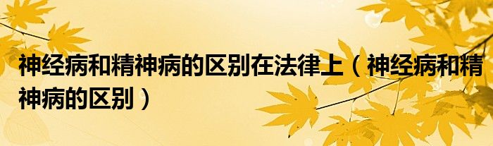 神經(jīng)病和精神病的區(qū)別在法律上（神經(jīng)病和精神病的區(qū)別）