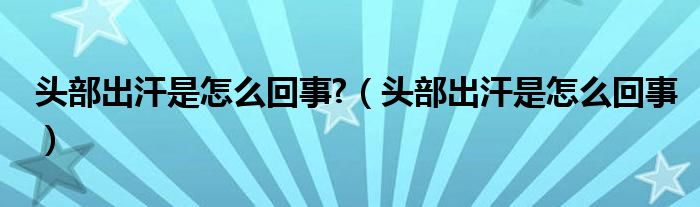 頭部出汗是怎么回事?（頭部出汗是怎么回事）