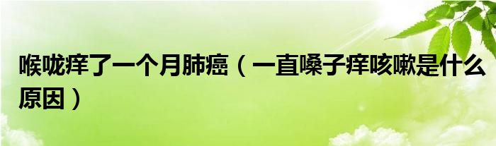 喉嚨癢了一個月肺癌（一直嗓子癢咳嗽是什么原因）