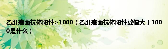 乙肝表面抗體陽性>1000（乙肝表面抗體陽性數值大于1000是什么）