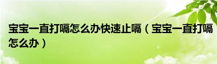 寶寶一直打嗝怎么辦快速止嗝（寶寶一直打嗝怎么辦）