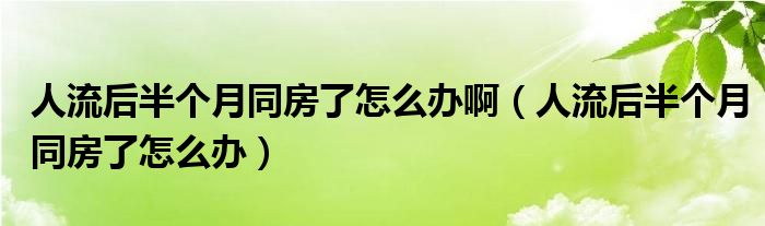 人流后半個月同房了怎么辦?。ㄈ肆骱蟀雮€月同房了怎么辦）