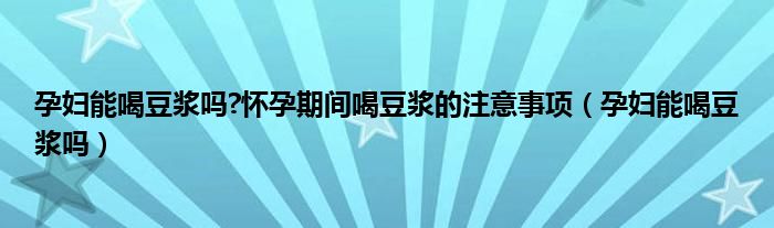 孕婦能喝豆?jié){嗎?懷孕期間喝豆?jié){的注意事項（孕婦能喝豆?jié){嗎）