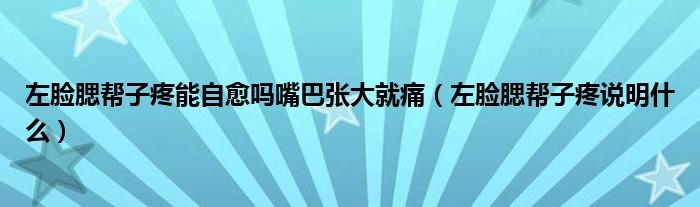 左臉腮幫子疼能自愈嗎嘴巴張大就痛（左臉腮幫子疼說明什么）