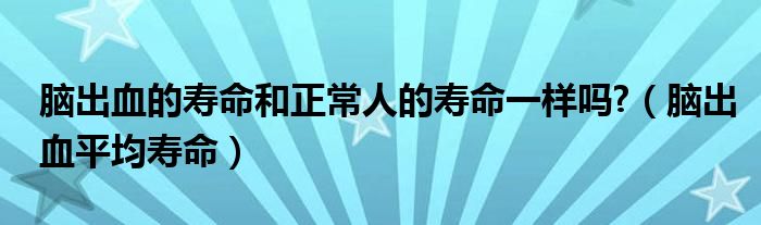 腦出血的壽命和正常人的壽命一樣嗎?（腦出血平均壽命）