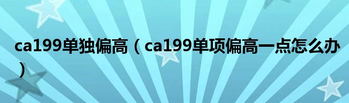 ca199單獨偏高（ca199單項偏高一點怎么辦）