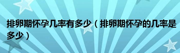 排卵期懷孕幾率有多少（排卵期懷孕的幾率是多少）