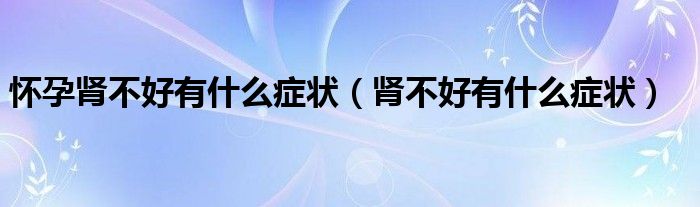 懷孕腎不好有什么癥狀（腎不好有什么癥狀）