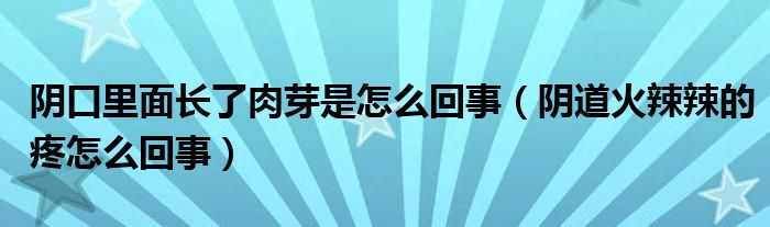 陰口里面長了肉芽是怎么回事（陰道火辣辣的疼怎么回事）