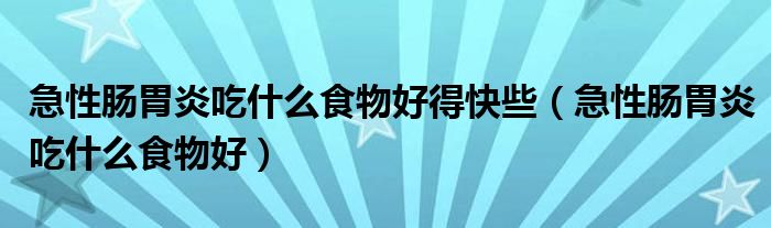 急性腸胃炎吃什么食物好得快些（急性腸胃炎吃什么食物好）