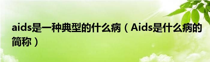 aids是一種典型的什么病（Aids是什么病的簡稱）