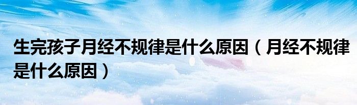 生完孩子月經(jīng)不規(guī)律是什么原因（月經(jīng)不規(guī)律是什么原因）