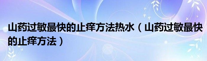 山藥過敏最快的止癢方法熱水（山藥過敏最快的止癢方法）