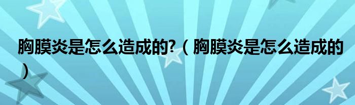 胸膜炎是怎么造成的?（胸膜炎是怎么造成的）