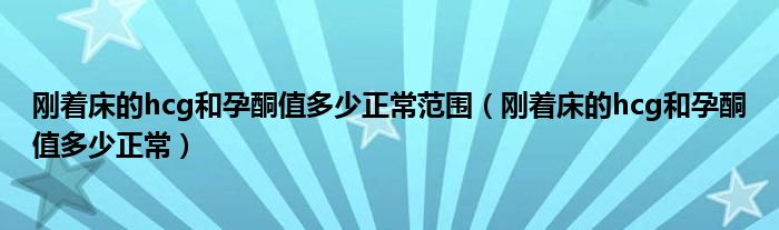 剛著床的hcg和孕酮值多少正常范圍（剛著床的hcg和孕酮值多少正常）