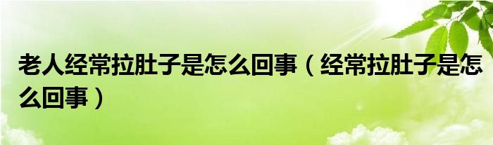 老人經(jīng)常拉肚子是怎么回事（經(jīng)常拉肚子是怎么回事）