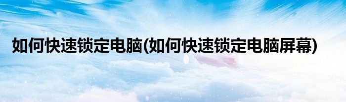 如何快速鎖定電腦(如何快速鎖定電腦屏幕)