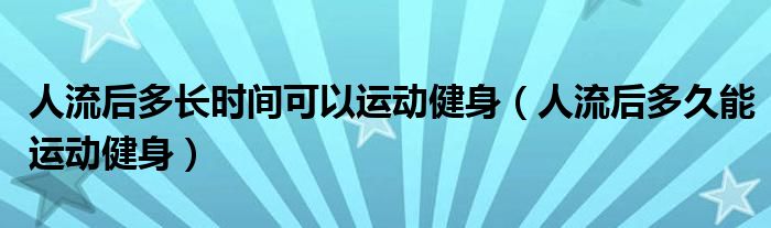 人流后多長時(shí)間可以運(yùn)動(dòng)健身（人流后多久能運(yùn)動(dòng)健身）