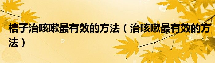 桔子治咳嗽最有效的方法（治咳嗽最有效的方法）