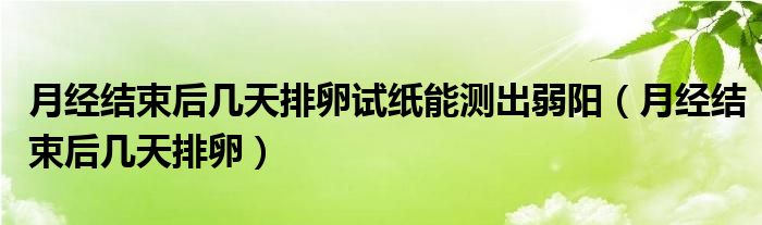 月經(jīng)結(jié)束后幾天排卵試紙能測出弱陽（月經(jīng)結(jié)束后幾天排卵）