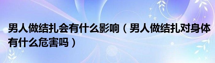 男人做結(jié)扎會有什么影響（男人做結(jié)扎對身體有什么危害嗎）