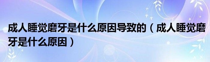 成人睡覺(jué)磨牙是什么原因?qū)е碌模ǔ扇怂X(jué)磨牙是什么原因）