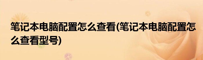 筆記本電腦配置怎么查看(筆記本電腦配置怎么查看型號)