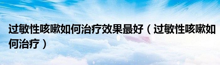 過敏性咳嗽如何治療效果最好（過敏性咳嗽如何治療）