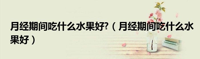 月經(jīng)期間吃什么水果好?（月經(jīng)期間吃什么水果好）