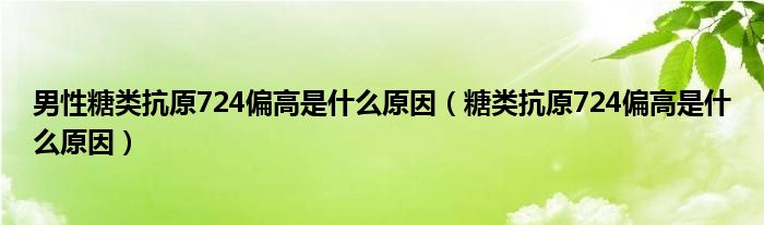 男性糖類抗原724偏高是什么原因（糖類抗原724偏高是什么原因）