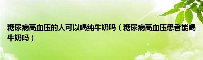 糖尿病高血壓的人可以喝純牛奶嗎（糖尿病高血壓患者能喝牛奶嗎）